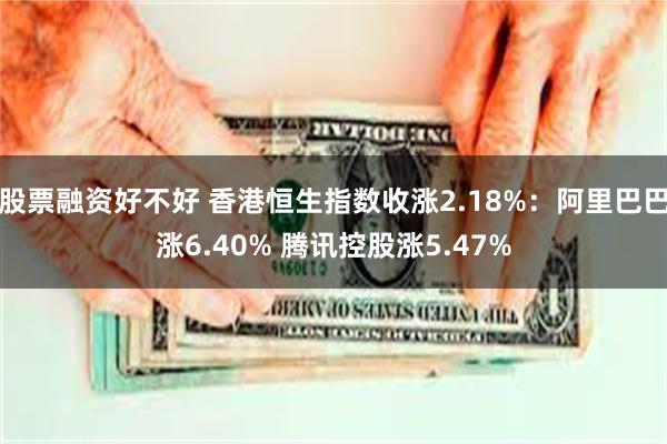 股票融资好不好 香港恒生指数收涨2.18%：阿里巴巴涨6.40% 腾讯控股涨5.47%