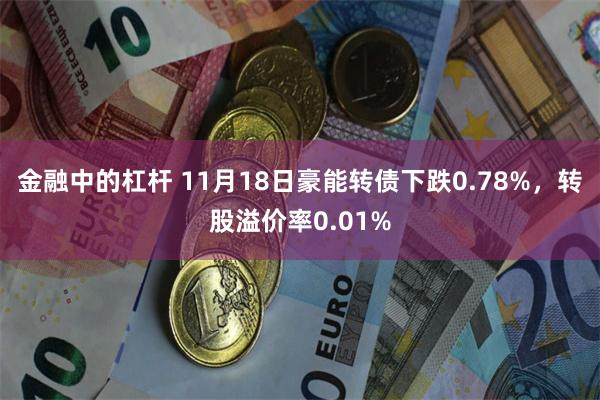 金融中的杠杆 11月18日豪能转债下跌0.78%，转股溢价率0.01%