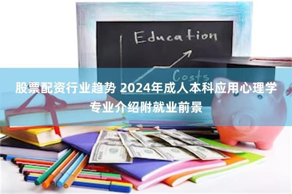 股票配资行业趋势 2024年成人本科应用心理学专业介绍附就业前景