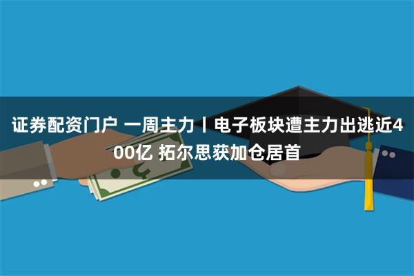 证券配资门户 一周主力丨电子板块遭主力出逃近400亿 拓尔思获加仓居首