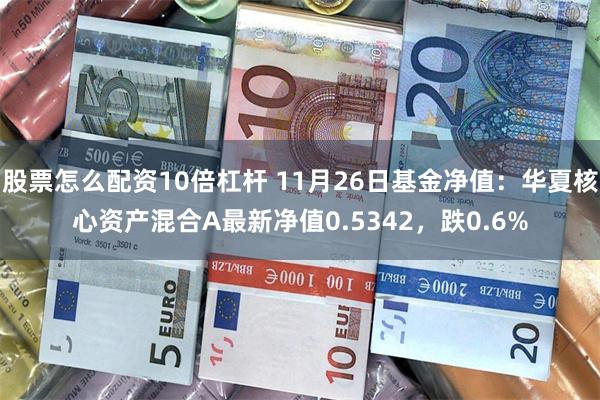 股票怎么配资10倍杠杆 11月26日基金净值：华夏核心资产混合A最新净值0.5342，跌0.6%