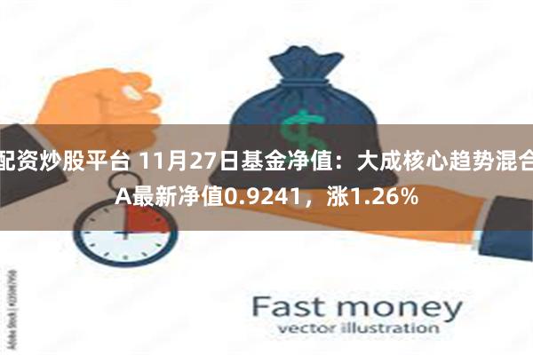 配资炒股平台 11月27日基金净值：大成核心趋势混合A最新净值0.9241，涨1.26%