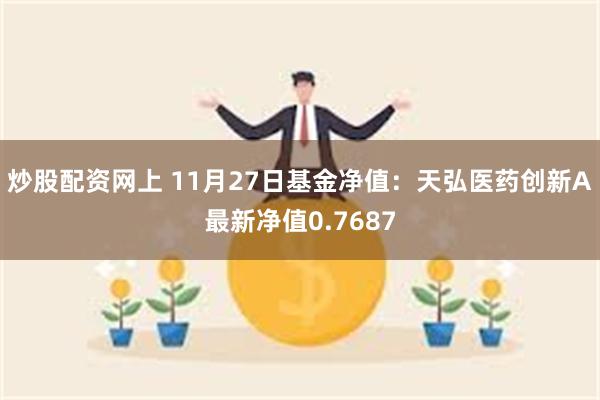 炒股配资网上 11月27日基金净值：天弘医药创新A最新净值0.7687