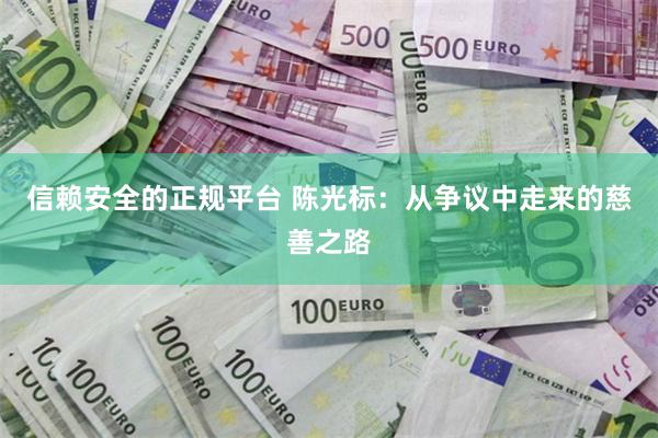 信赖安全的正规平台 陈光标：从争议中走来的慈善之路