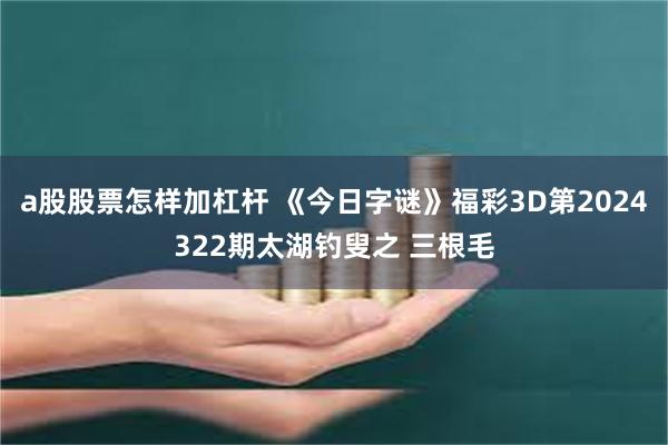 a股股票怎样加杠杆 《今日字谜》福彩3D第2024322期太湖钓叟之 三根毛