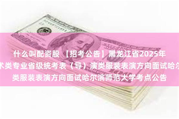 什么叫配资股 【招考公告】黑龙江省2025年普通高等学校招生艺术类专业省级统考表（导）演类服装表演方向面试哈尔滨师范大学考点公告