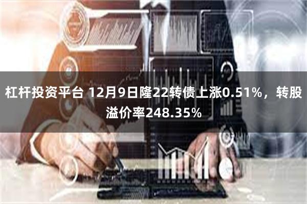 杠杆投资平台 12月9日隆22转债上涨0.51%，转股溢价率248.35%