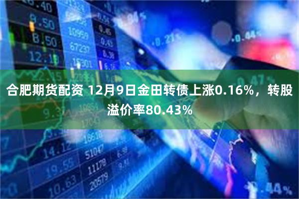 合肥期货配资 12月9日金田转债上涨0.16%，转股溢价率80.43%