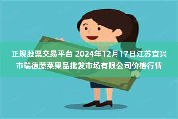 正规股票交易平台 2024年12月17日江苏宜兴市瑞德蔬菜果品批发市场有限公司价格行情