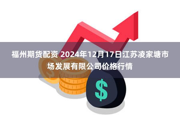 福州期货配资 2024年12月17日江苏凌家塘市场发展有限公司价格行情