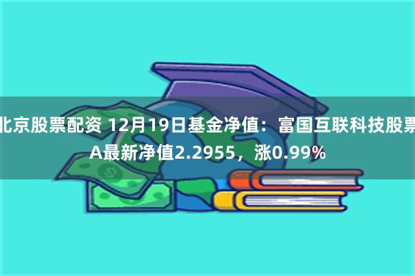 北京股票配资 12月19日基金净值：富国互联科技股票A最新净值2.2955，涨0.99%