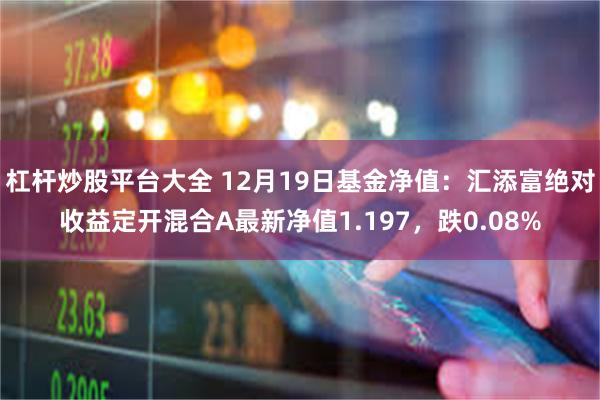 杠杆炒股平台大全 12月19日基金净值：汇添富绝对收益定开混合A最新净值1.197，跌0.08%