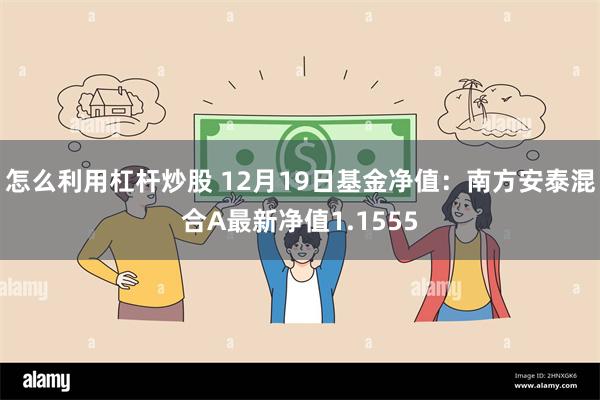 怎么利用杠杆炒股 12月19日基金净值：南方安泰混合A最新净值1.1555