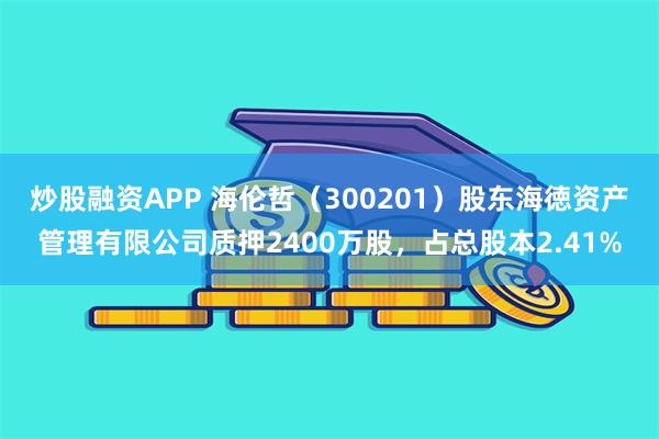 炒股融资APP 海伦哲（300201）股东海徳资产管理有限公司质押2400万股，占总股本2.41%