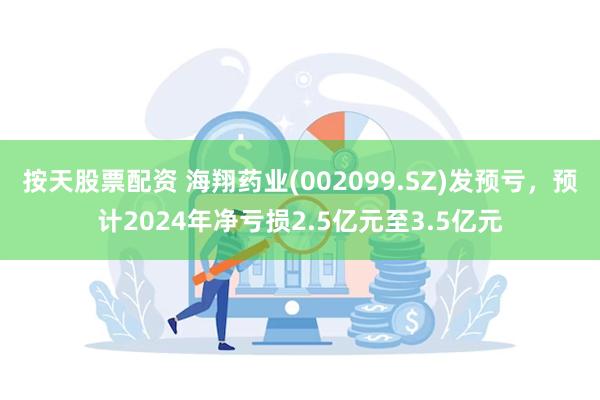 按天股票配资 海翔药业(002099.SZ)发预亏，预计2024年净亏损2.5亿元至3.5亿元