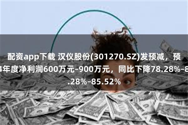 配资app下载 汉仪股份(301270.SZ)发预减，预计2024年度净利润600万元–900万元，同比下降78.28%–85.52%