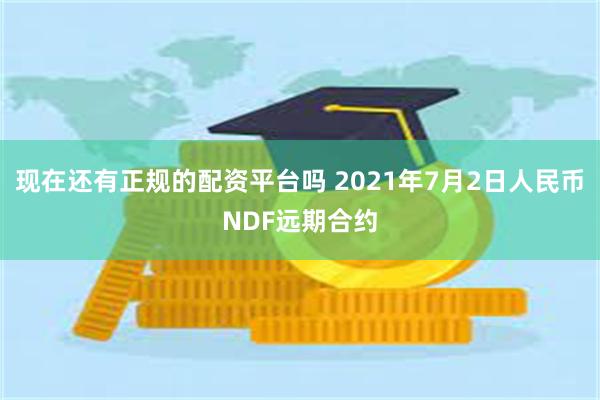 现在还有正规的配资平台吗 2021年7月2日人民币NDF远期合约