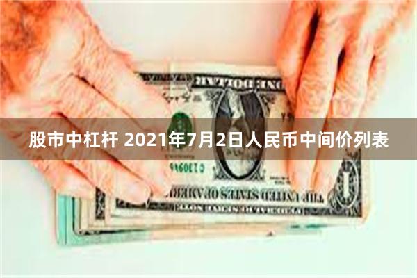 股市中杠杆 2021年7月2日人民币中间价列表