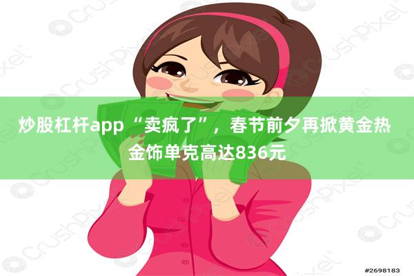 炒股杠杆app “卖疯了”，春节前夕再掀黄金热 金饰单克高达836元