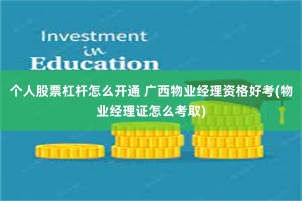 个人股票杠杆怎么开通 广西物业经理资格好考(物业经理证怎么考取)