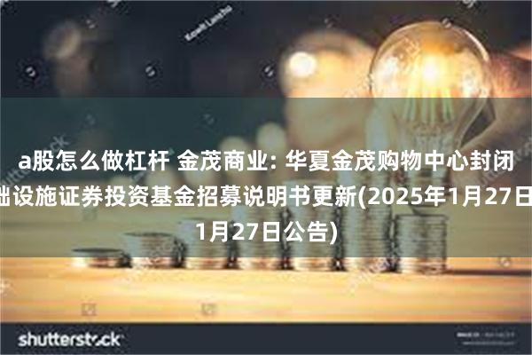 a股怎么做杠杆 金茂商业: 华夏金茂购物中心封闭式基础设施证券投资基金招募说明书更新(2025年1月27日公告)