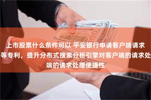 上市股票什么条件可以 平安银行申请客户端请求处理方法等专利，提升分布式搜索分析引擎对客户端的请求处理便捷性