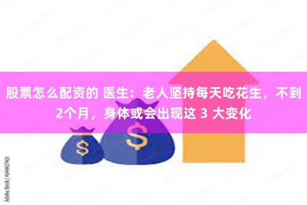 股票怎么配资的 医生：老人坚持每天吃花生，不到2个月，身体或会出现这 3 大变化