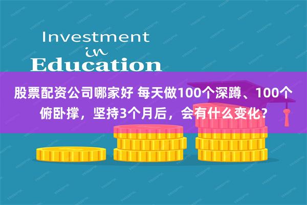 股票配资公司哪家好 每天做100个深蹲、100个俯卧撑，坚持3个月后，会有什么变化？