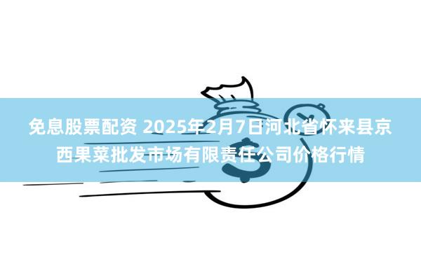 免息股票配资 2025年2月7日河北省怀来县京西果菜批发市场有限责任公司价格行情