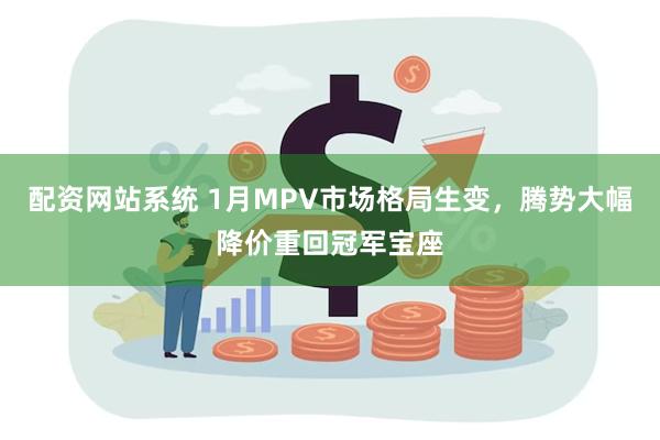 配资网站系统 1月MPV市场格局生变，腾势大幅降价重回冠军宝座