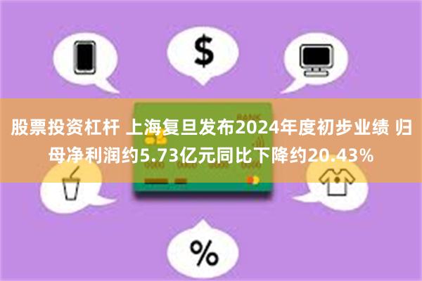 股票投资杠杆 上海复旦发布2024年度初步业绩 归母净利润约5.73亿元同比下降约20.43%