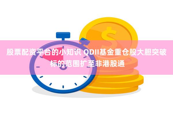 股票配资平台的小知识 QDII基金重仓股大胆突破 标的范围扩至非港股通