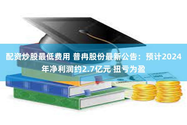 配资炒股最低费用 普冉股份最新公告：预计2024年净利润约2.7亿元 扭亏为盈